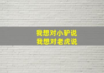 我想对小驴说 我想对老虎说